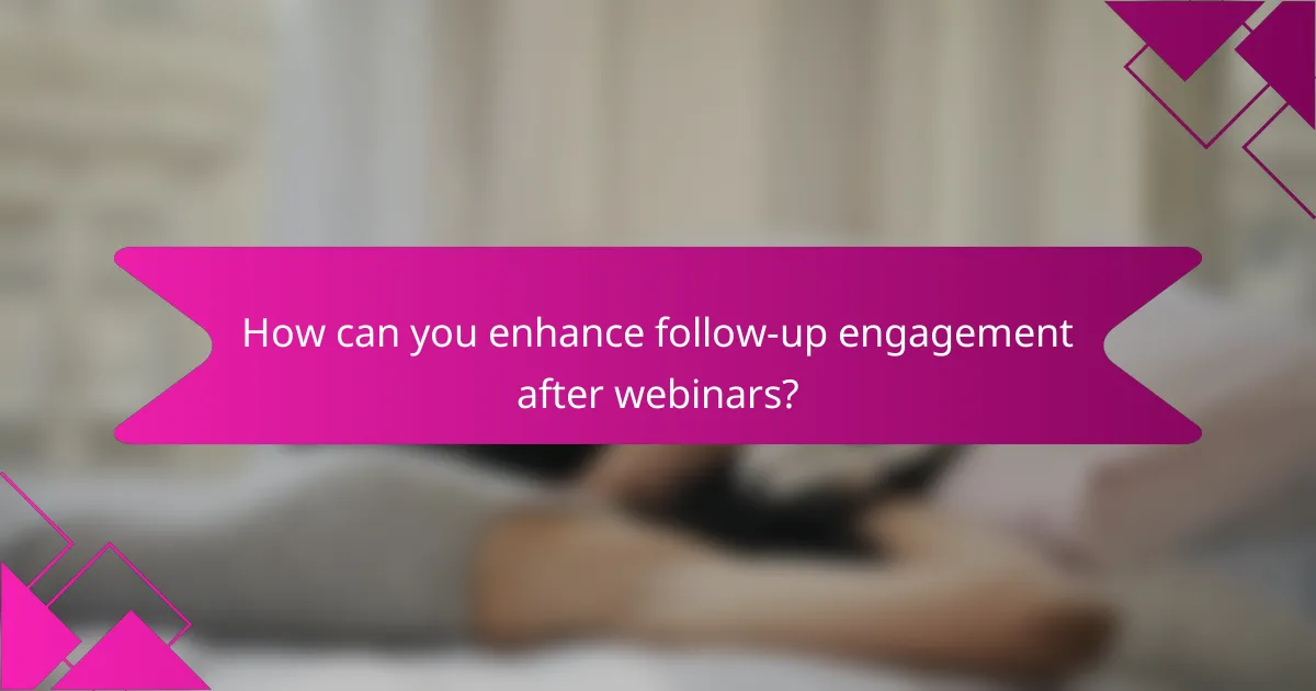How can you enhance follow-up engagement after webinars?